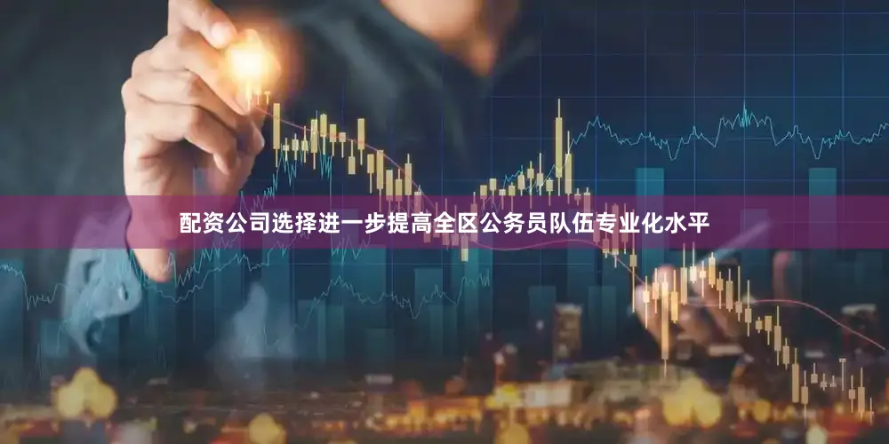 配资公司选择进一步提高全区公务员队伍专业化水平