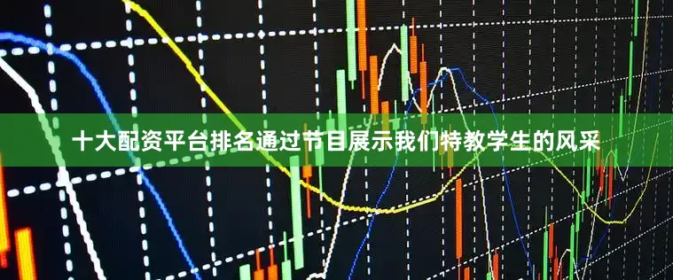 十大配资平台排名通过节目展示我们特教学生的风采