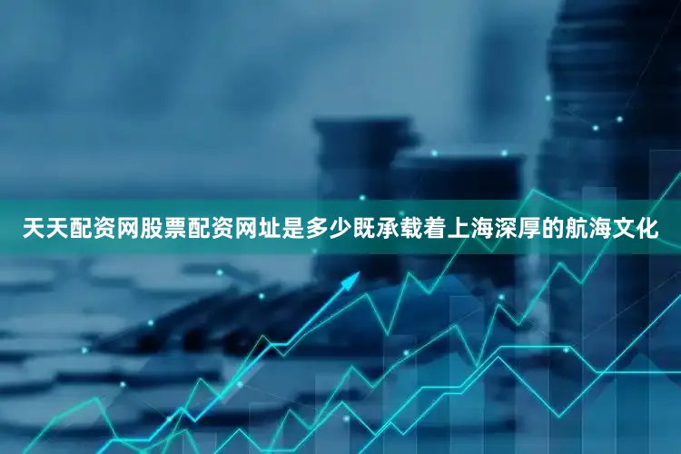 天天配资网股票配资网址是多少既承载着上海深厚的航海文化