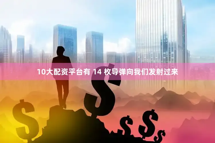 10大配资平台有 14 枚导弹向我们发射过来