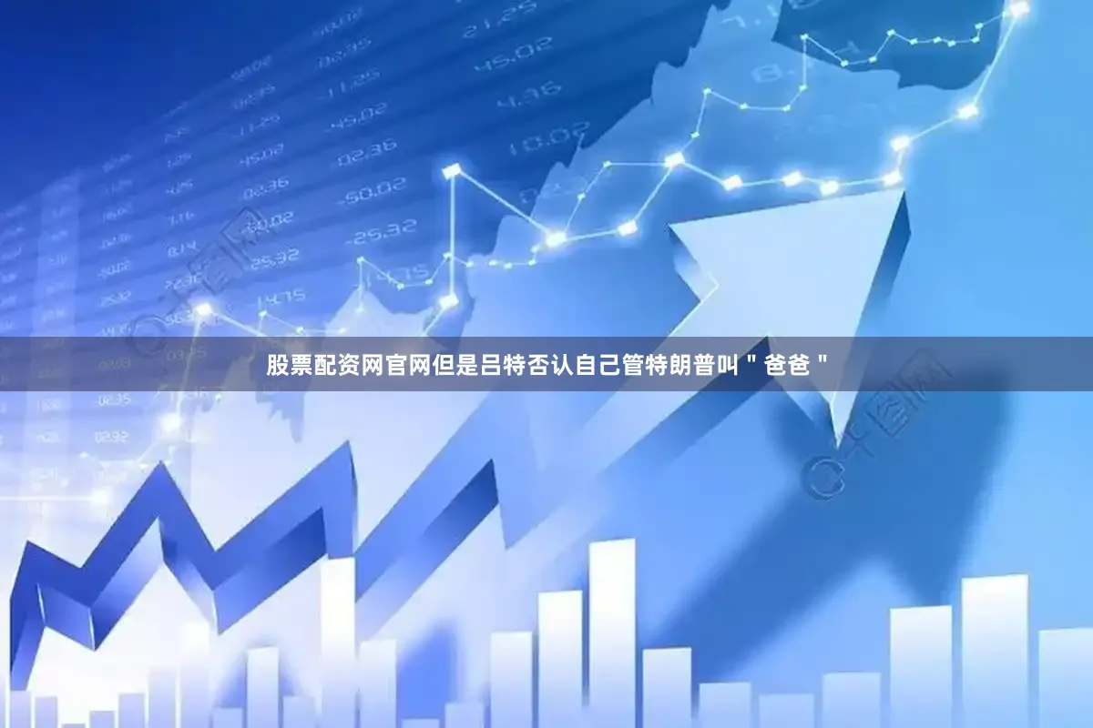 股票配资网官网但是吕特否认自己管特朗普叫＂爸爸＂