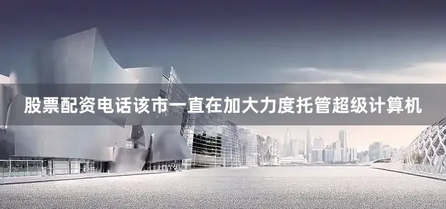 股票配资电话该市一直在加大力度托管超级计算机