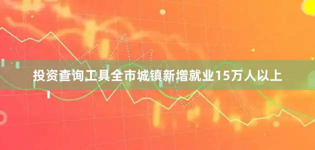 投资查询工具全市城镇新增就业15万人以上