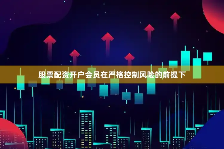 股票配资开户会员在严格控制风险的前提下