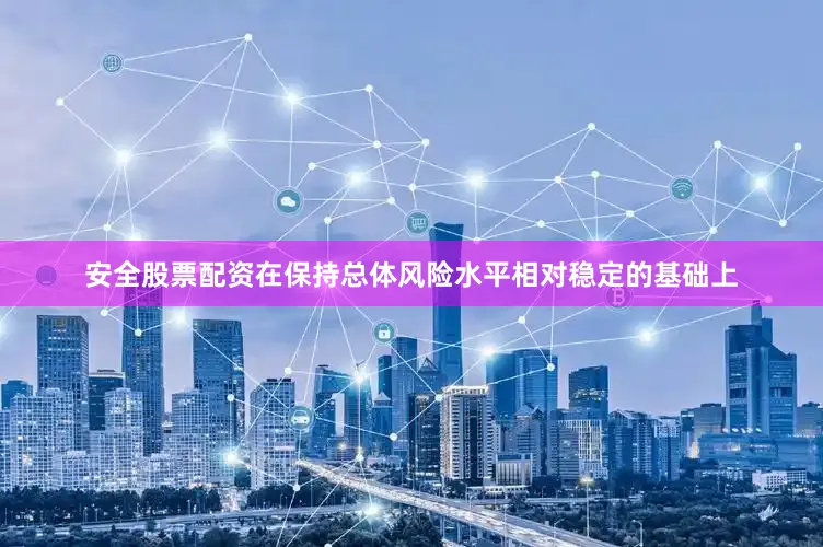 安全股票配资在保持总体风险水平相对稳定的基础上