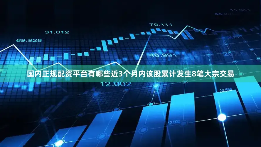 国内正规配资平台有哪些近3个月内该股累计发生8笔大宗交易