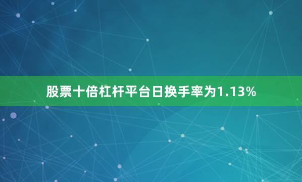 股票十倍杠杆平台日换手率为1.13%