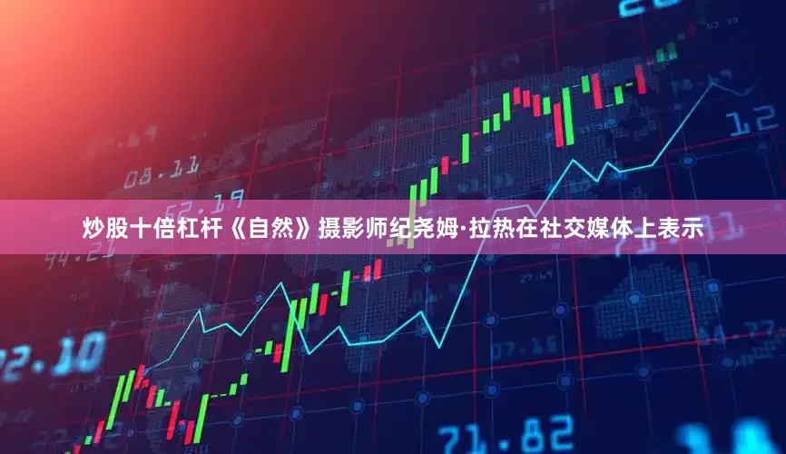炒股十倍杠杆《自然》摄影师纪尧姆·拉热在社交媒体上表示