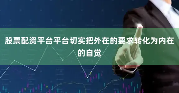股票配资平台平台切实把外在的要求转化为内在的自觉