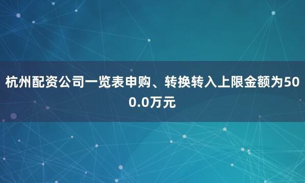 杭州配资公司一览表申购、转换转入上限金额为500.0万元