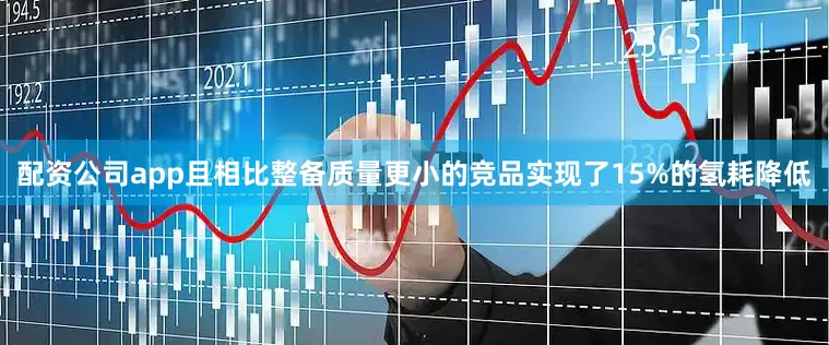 配资公司app且相比整备质量更小的竞品实现了15%的氢耗降低