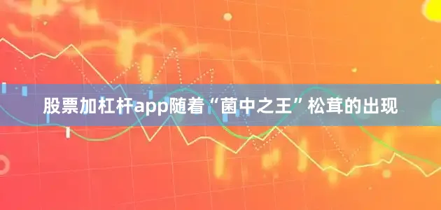 股票加杠杆app随着“菌中之王”松茸的出现