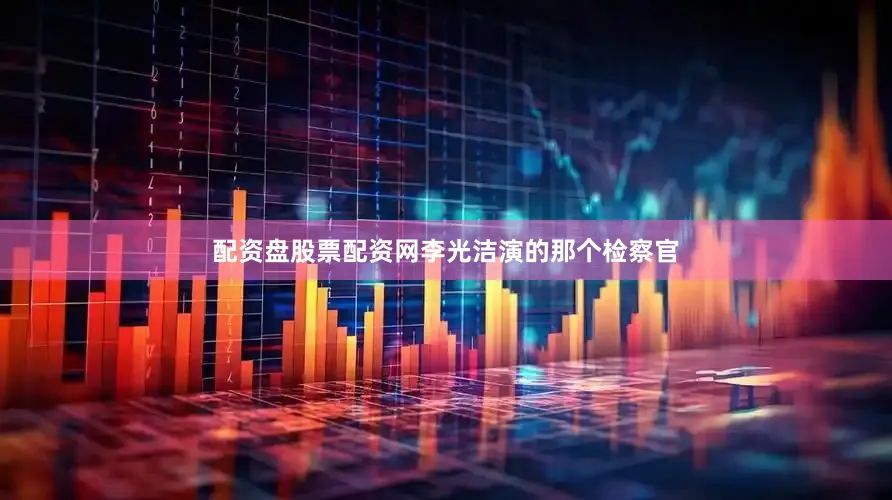 配资盘股票配资网李光洁演的那个检察官