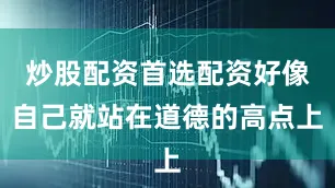 炒股配资首选配资好像自己就站在道德的高点上