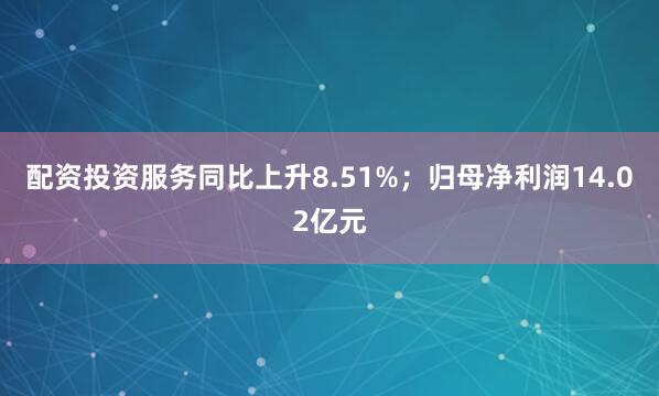 配资投资服务同比上升8.51%；归母净利润14.02亿元