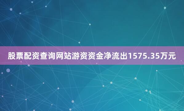股票配资查询网站游资资金净流出1575.35万元