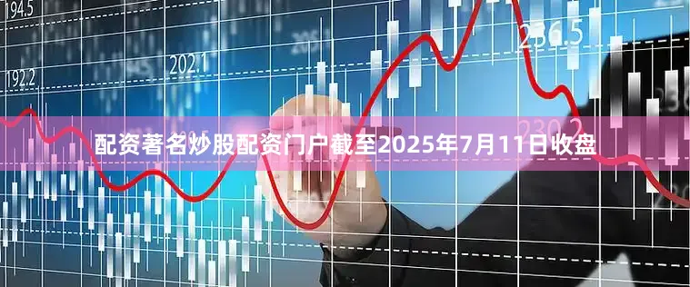 配资著名炒股配资门户截至2025年7月11日收盘