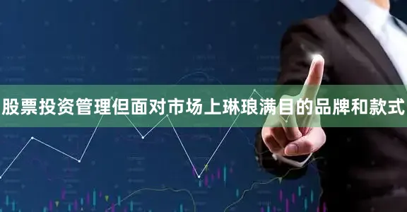 股票投资管理但面对市场上琳琅满目的品牌和款式
