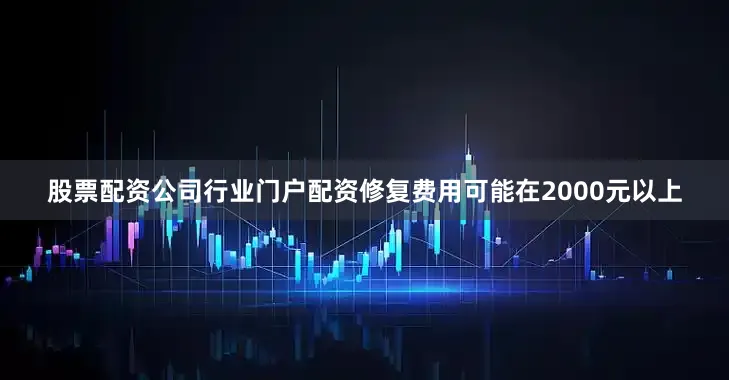 股票配资公司行业门户配资修复费用可能在2000元以上