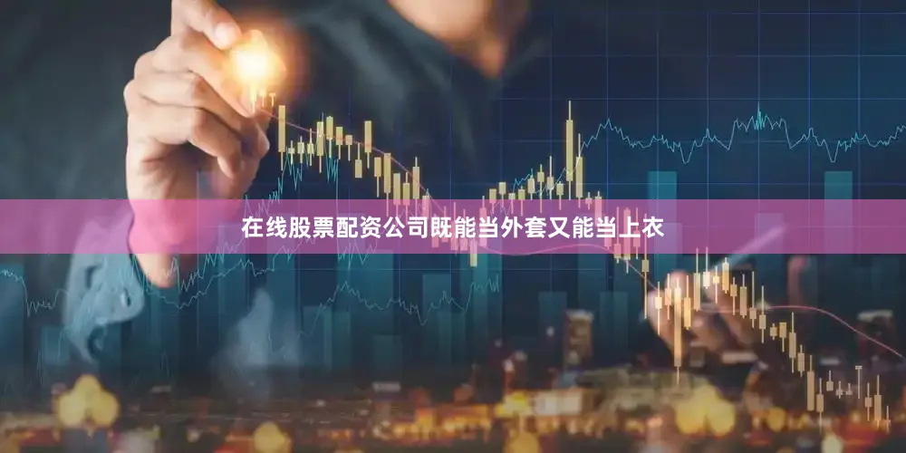 在线股票配资公司既能当外套又能当上衣