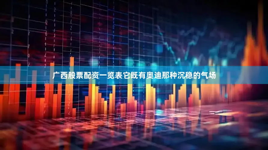 广西股票配资一览表它既有奥迪那种沉稳的气场
