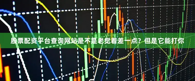 股票配资平台查询网站是不是老觉着差一点？但是它能打你