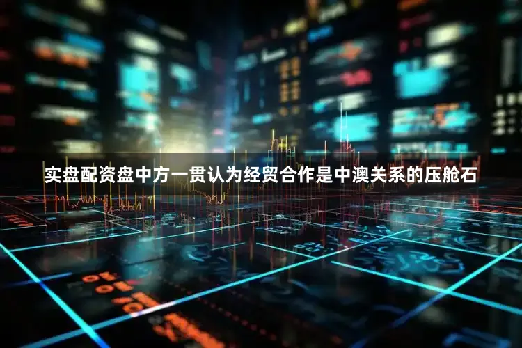 实盘配资盘中方一贯认为经贸合作是中澳关系的压舱石