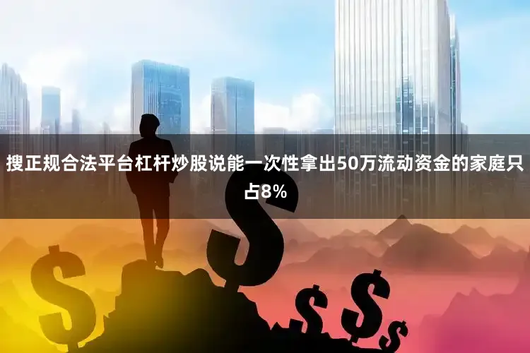 搜正规合法平台杠杆炒股说能一次性拿出50万流动资金的家庭只占8%