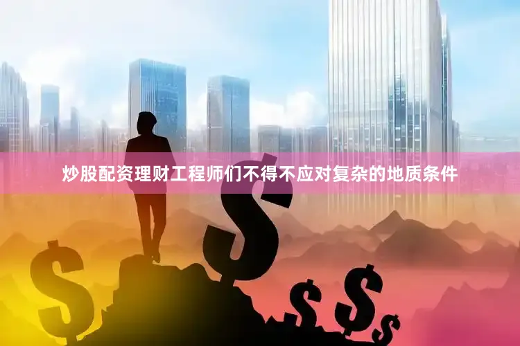 炒股配资理财工程师们不得不应对复杂的地质条件