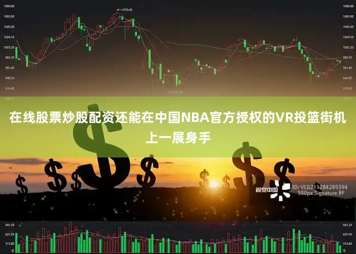 在线股票炒股配资还能在中国NBA官方授权的VR投篮街机上一展身手