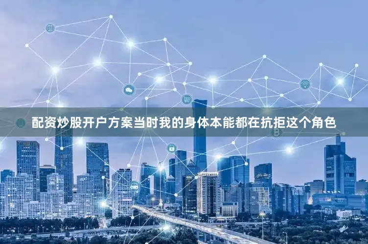 配资炒股开户方案当时我的身体本能都在抗拒这个角色