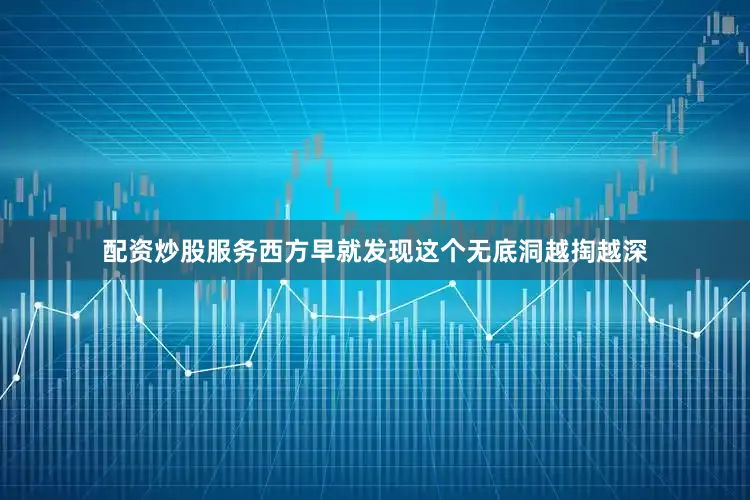 配资炒股服务西方早就发现这个无底洞越掏越深