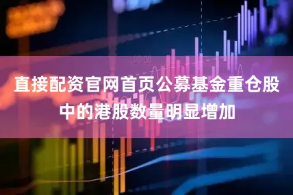 直接配资官网首页公募基金重仓股中的港股数量明显增加