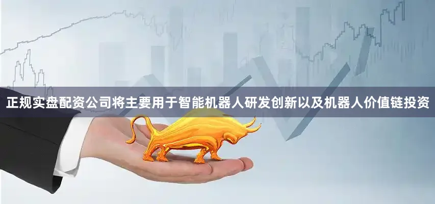正规实盘配资公司将主要用于智能机器人研发创新以及机器人价值链投资