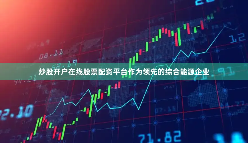 炒股开户在线股票配资平台作为领先的综合能源企业