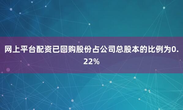 网上平台配资已回购股份占公司总股本的比例为0.22%