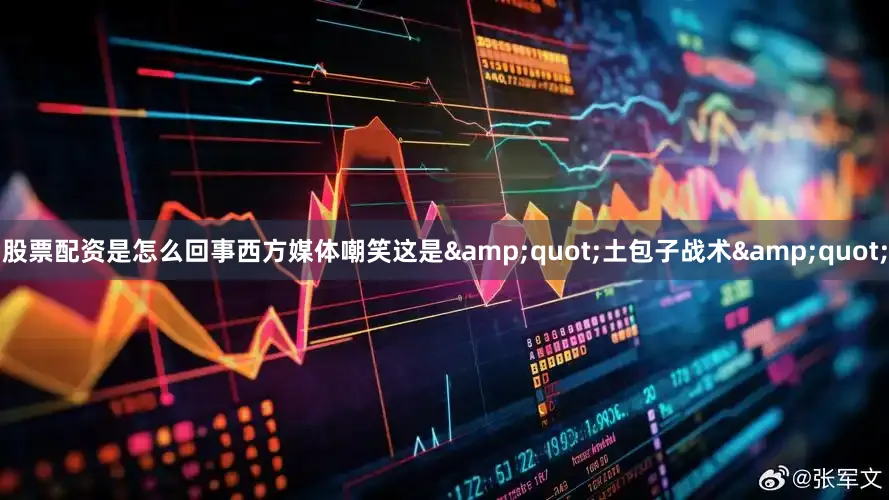 股票配资是怎么回事西方媒体嘲笑这是&quot;土包子战术&quot;