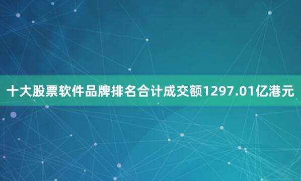 十大股票软件品牌排名合计成交额1297.01亿港元
