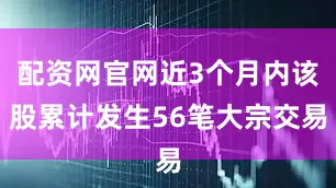 配资网官网近3个月内该股累计发生56笔大宗交易
