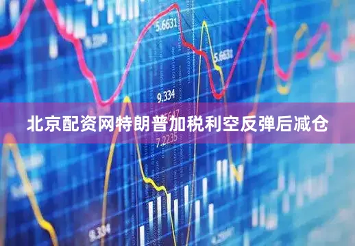 北京配资网特朗普加税利空反弹后减仓
