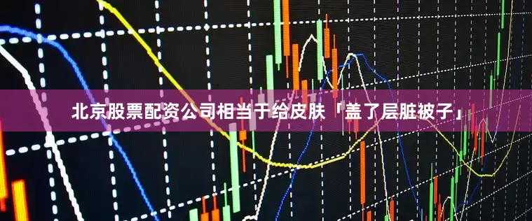 北京股票配资公司相当于给皮肤「盖了层脏被子」