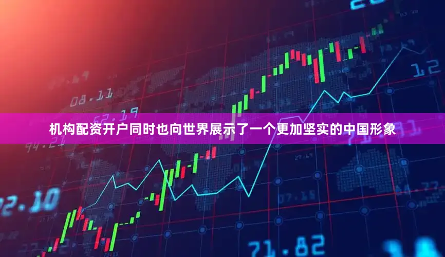 机构配资开户同时也向世界展示了一个更加坚实的中国形象