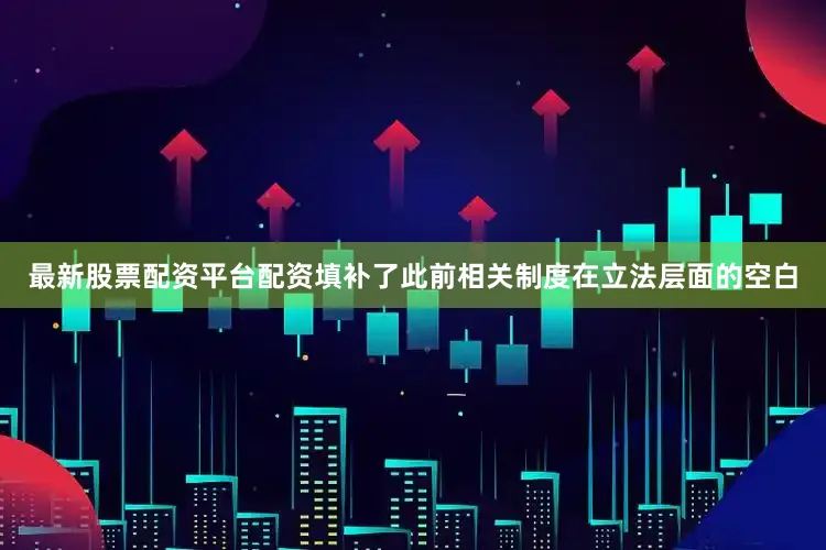 最新股票配资平台配资填补了此前相关制度在立法层面的空白
