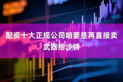 配资十大正规公司咱要是再直接卖武器给沙特