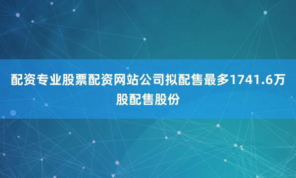 配资专业股票配资网站公司拟配售最多1741.6万股配售股份