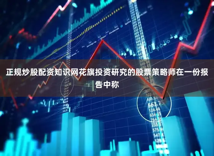 正规炒股配资知识网花旗投资研究的股票策略师在一份报告中称