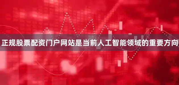 正规股票配资门户网站是当前人工智能领域的重要方向