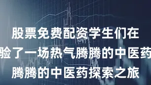 股票免费配资学生们在冬日里体验了一场热气腾腾的中医药探索之旅