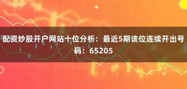 配资炒股开户网站　　十位分析：最近5期该位连续开出号码：65205