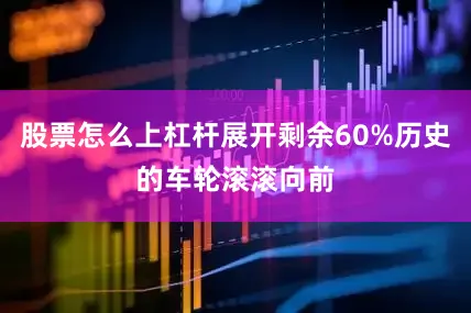 股票怎么上杠杆展开剩余60%历史的车轮滚滚向前